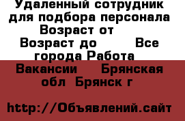 Удаленный сотрудник для подбора персонала › Возраст от ­ 25 › Возраст до ­ 55 - Все города Работа » Вакансии   . Брянская обл.,Брянск г.